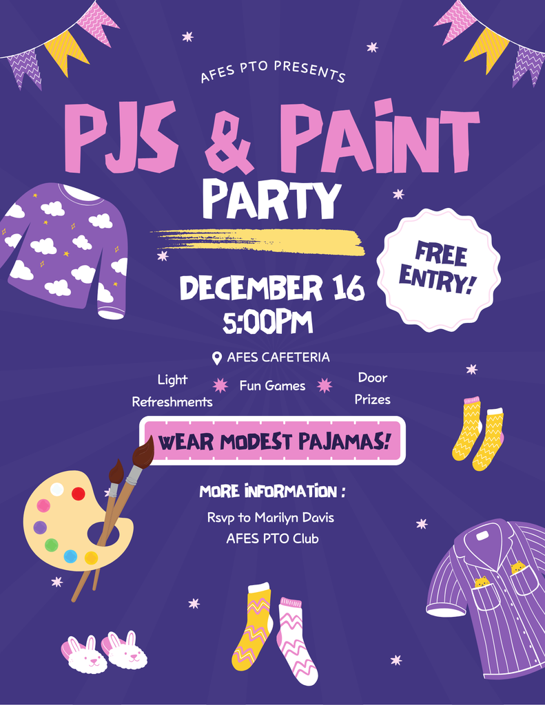 AFES PTO PRESENTS PJS & PAiNT PARTY DECEMBER 16 5:00PM AFES CAFETERIA Light Refreshments Fun Games Door Prizes WEAR MODEST PAJAMAS! MORE INFORMATION: Rsvp to Marilyn Davis AFES PTO Club