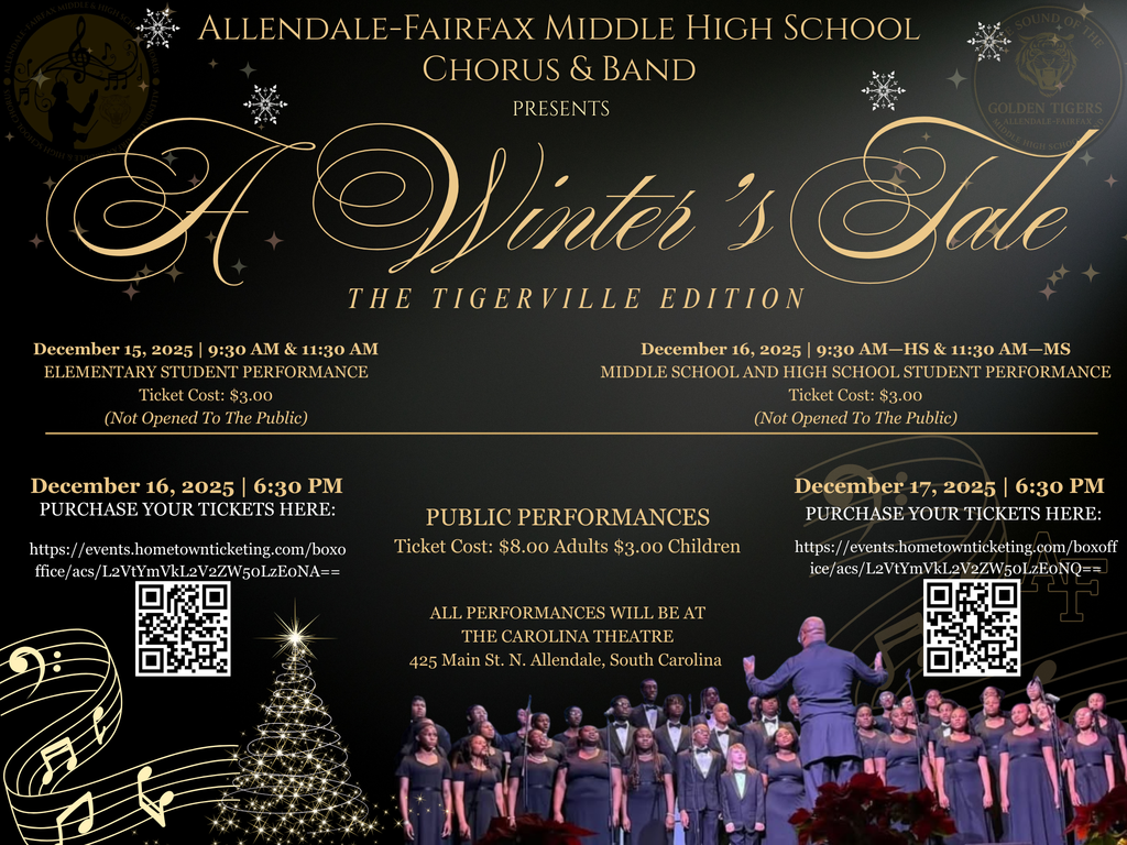 ALLENDALE-FAIRFAX MIDDLE HIGH SCHOOL SOUND OA THE CHORUS & BAND PRESENTS GOLDEN TIGERS SA. Winter's C ANENDALE PANCA Sale THE TIGERVILLE EDITION December 15, 2025 | 9:30 AM & 11:30 AM ELEMENTARY STUDENT PERFORMANCE Ticket Cost: $3.00 (Not Opened To The Public) December 16, 2025 | 9:30 AM-HS & 11:30 AM-MS MIDDLE SCHOOL AND HIGH SCHOOL STUDENT PERFORMANCE Ticket Cost: $3.00 (Not Opened To The Public) December 16, 2025 | 6:30 PM PURCHASE YOUR TICKETS HERE: https://events.hometownticketing.com/boxo ffice/acs/L2VtYmVkL2V2ZW50LzEoNA== PUBLIC PERFORMANCES Ticket Cost: $8.00 Adults $3.00 Children December 17, 2025 | 6:30 PM PURCHASE YOUR TICKETS HERE: https://events.hometownticketing.com/boxoff ice/acs/L2VtYmVkL2V2ZW50LzEoNQ== ALL PERFORMANCES WILL BE AT THE CAROLINA THEATRE 425 Main St. N. Allendale, South Carolina