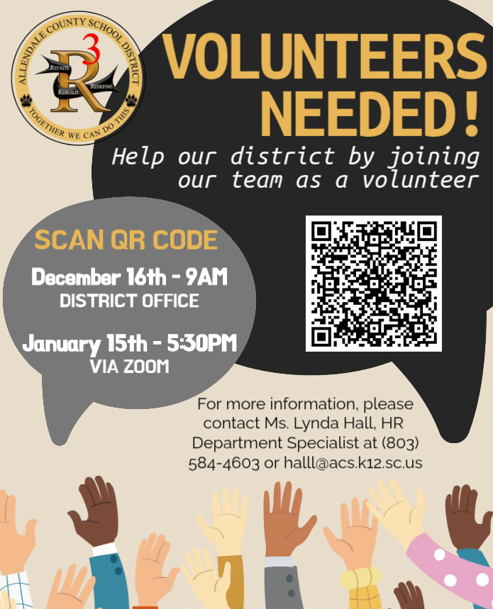 VOLUNTEERS 83 NEEDED! Help our district by joining our team as a volunteer SCAN QR CODE December 16th - 9AM DISTRICT OFFICE January 15th - 5:30PM VIA ZOOM For more information, please contact Ms. Lynda Hall, HR Department Specialist at (803) 584-4603 or halll@acs.k12.sc.us
