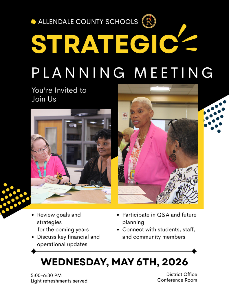 ALLENDALE COUNTY SCHOOLS R STRATEGIC - PLANNING MEETING You're Invited to Join Us • Review goals and strategies for the coming years • Discuss key financial and operational updates • Participate in Q&A and future planning • Connect with students, staff, and community members WEDNESDAY, MAY 6TH, 2026 5:00-6:30 PM Light refreshments served District Office Conference Room