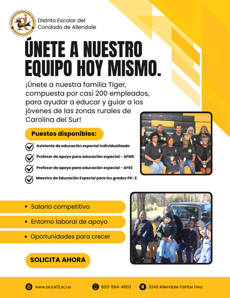 Únete a nuestro equipo hoy mismo. ¡Únete a nuestra familia Tiger, compuesta por casi 200 empleados, para ayudar a educar y guiar a los jóvenes de las zonas rurales de Carolina del Sur! Puestos disponibles: Maestro de Educación Especial para los grados PK-2 Salario competitivo Entorno laboral de apoyo Oportunidades para crecer Solicita ahora Distrito Escolar del Condado de Allendale www.acs.k12.sc.us 803-584-4603 3249 Allendale Fairfax Hwy Profesor de apoyo para educación especial - AFMS Asistente de educación especial individualizado Profesor de apoyo para educación especial - AFES