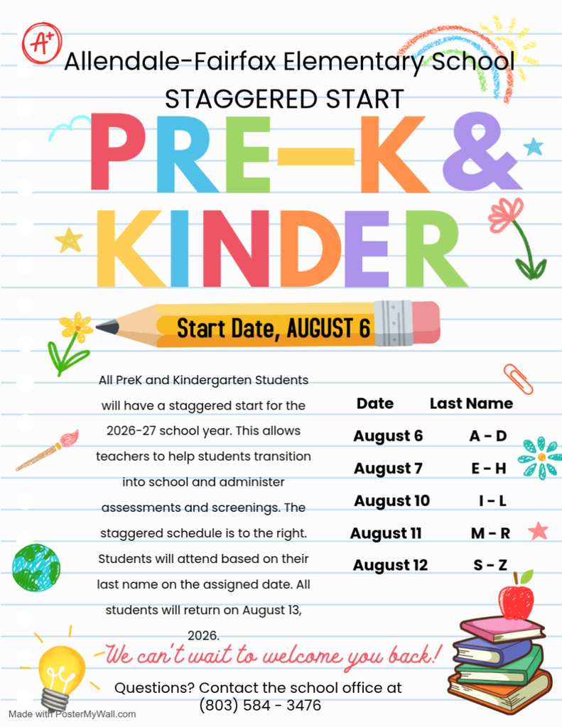 Allendale-Fairfax Elementary School STAGGERED START PRE K&* *KINDER School Start Date, AUGUST 13 All PreK and Kindergarten Students will have a staggered start for the 2026-27 school year. This allows teachers to help students transition into school and administer assessments and screenings. The staggered schedule is to the right. Students will attend based on their last name on the assigned date unless otherwise contacted by the teacher. All students will return on August 13, 2026. Date August 6 August 7 August 10 August 11 August 12 -We can't wait to welcome you back! Questions? Contact the school office at (803) 584 - 3476