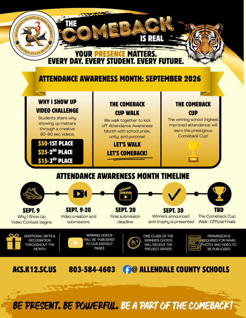 be present. be powerful. be a part of the comeback! acs.k12.sc.us @ Allendale county schools attendance awareness month timeline sept. 8 The Comeback Cup Walk- Official Kickoff attendance awareness month: september 2026 your presence matters. every day. every student. every future. ADDITIONAL GIFTS & RECOGNITION THROUGHOUT THE MONTH WINNING VIDEOS WILL BE  PUBLISHED TO OUR DISTRICT PAGES ONE CLASS OF THE WINNER’S CHOICE WILL RECEIVE THE PROJECT GRADE! PERMISSION IS REQUIRED FOR NAME, PHOTO, AND VIDEO TO BE PUBLICIZED sept. 30 sept. 20 sept. 9-20 sept. 9 Why I Show Up Video Contest begins Video creation and submissions Final submission deadline Winners announced and trophy is presented why i show up video challenge the comeback cup walk the comeback cup The winning school (highest improved attendance) will earn the prestigious Comeback Cup! We walk together to kick off Attendance Awareness Month with school pride, unity, and purpose! Students share why showing up matters through a creative 60-90 sec videos. Let’s walk let’s comeback! 1st place 2nd place 3rd place $50- $25- $15- the is real COMEBACK TBD The Comeback Cup Walk- Offical Finale