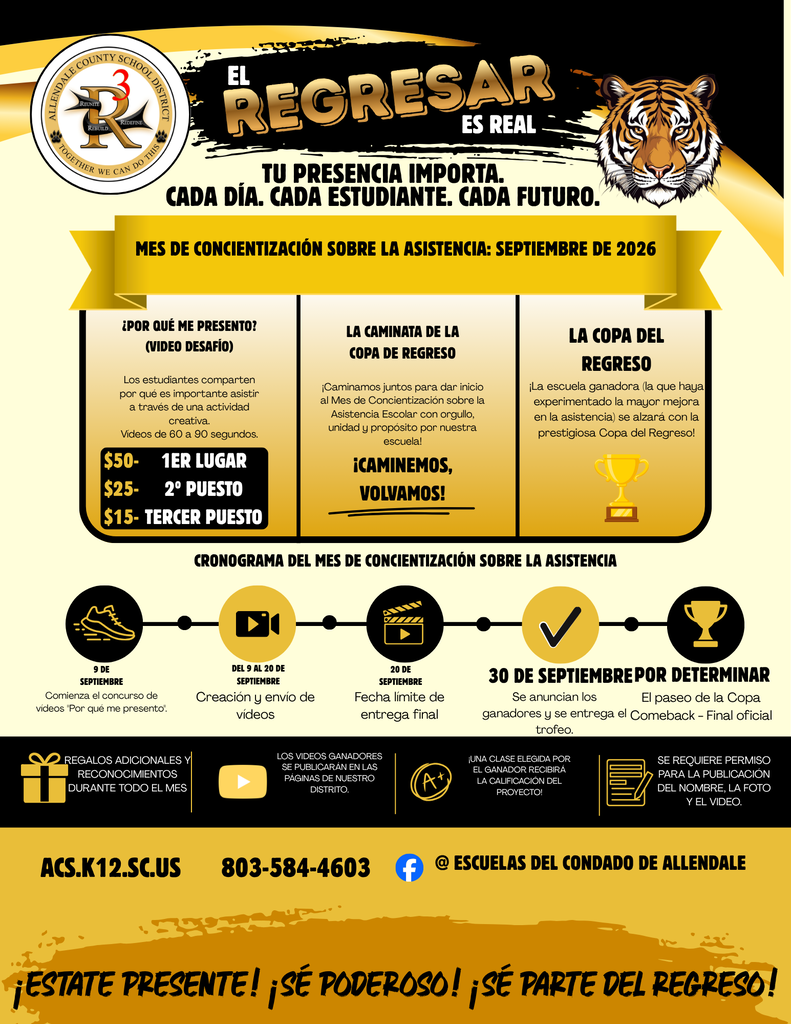 ¡Estate presente! ¡Sé poderoso! ¡Sé parte del regreso! acs.k12.sc.us 803-584-4603 @ Escuelas del condado de Allendale Cronograma del mes de concientización sobre la asistencia Mes de concientización sobre la asistencia: septiembre de 2026 Tu presencia importa. Cada día. Cada estudiante. Cada futuro. REGALOS ADICIONALES Y RECONOCIMIENTOS DURANTE TODO EL MES ¡UNA CLASE ELEGIDA POR EL GANADOR RECIBIRÁ LA CALIFICACIÓN DEL PROYECTO! SE REQUIERE PERMISO PARA LA PUBLICACIÓN DEL NOMBRE, LA FOTO Y EL VIDEO. 30 de septiembre 20 de septiembre del 9 al 20 de septiembre 9 de septiembre Comienza el concurso de vídeos "Por qué me presento". Creación y envío de vídeos Fecha límite de entrega final Se anuncian los ganadores y se entrega el trofeo. ¿Por qué me presento? (video desafío) la caminata de la copa de regreso la copa del regreso ¡La escuela ganadora (la que haya experimentado la mayor mejora en la asistencia) se alzará con la prestigiosa Copa del Regreso! ¡Caminamos juntos para dar inicio al Mes de Concientización sobre la Asistencia Escolar con orgullo, unidad y propósito por nuestra escuela! Los estudiantes comparten por qué es importante asistir a través de una actividad creativa. Vídeos de 60 a 90 segundos. ¡Caminemos, volvamos! 1er lugar 2º puesto tercer puesto $50- $25- $15- el es real REGRESAR Por determinar El paseo de la Copa Comeback - Final oficial