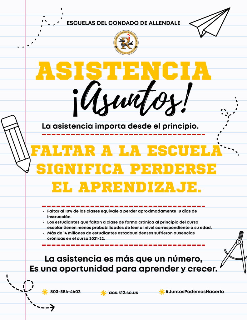 Asistencia ¡Asuntos! La asistencia importa desde el principio. escuelas del condado de Allendale 803-584-4603 #JuntosPodemosHacerlo acs.k12.sc.us La asistencia es más que un número, Es una oportunidad para aprender y crecer. Faltar al 10% de las clases equivale a perder aproximadamente 18 días de instrucción. Los estudiantes que faltan a clase de forma crónica al principio del curso escolar tienen menos probabilidades de leer al nivel correspondiente a su edad. Más de 14 millones de estudiantes estadounidenses sufrieron ausencias crónicas en el curso 2021-22. Faltar a la escuela significa perderse el aprendizaje.