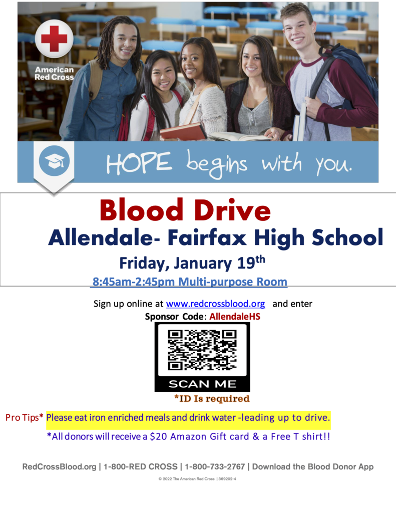 American Red Cross Hope begins with you Blood Drive Allendale- Fairfax High School Friday, January 19th 8:45am-2:45pm Multi-purpose Room Sign up online at www.redcrossblood.org and enter Sponsor Code: AllendaleHS Pro Tips* Please eat iron enriched meals and drink water -leading up to drive. *All donors will receive a $20 Amazon Gift card & a Free T shirt!! Scan me id is required Redcrossblood.org 1-800-red cross 1-800-733-2767 download the blood donor app