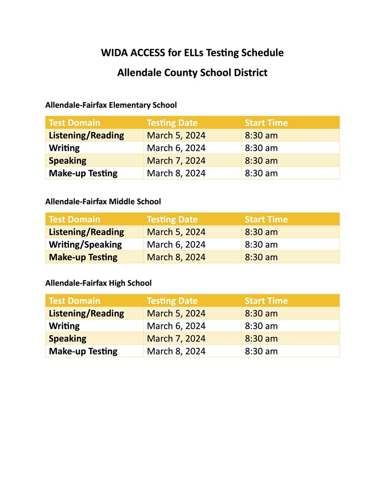 WIDA ACCESS for ELLs Testing Schedule Allendale County School District Allendale-Fairfax Elementary School Test Domain Testing Date Start Time Listening/Reading March 5, 2024 8:30 am Writing March 6, 2024 8:30 am Speaking March 7, 2024 8:30 am Make-up Testing March 8, 2024 8:30 am Allendale-Fairfax Middle School Test Domain Testing Date Start Time Listening/Reading March 5, 2024 8:30 am Writing/Speaking March 6, 2024 8:30 am Make-up Testing March 8, 2024 8:30 am Allendale-Fairfax High School Test Domain Testing Date Start Time Listening/Reading March 5, 2024 8:30 am Writing March 6, 2024 8:30 am Speaking March 7, 2024 8:30 am Make-up Testing March 8, 2024 8:30 am