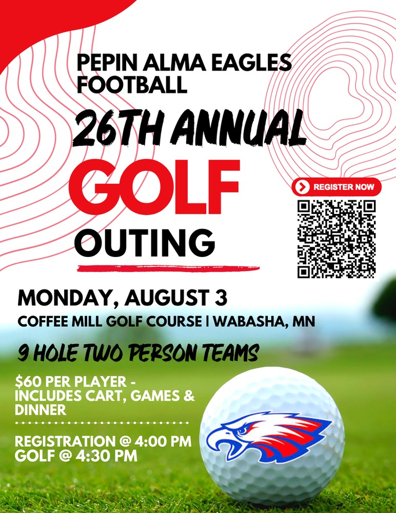 PEPIN ALMA EAGLES FOOTBALL 26TH ANNUAL GOLF OUTING Monday, August 3 Coffee Mill Golf Course | Wabasha, MN 9 Hole Two Person Teams $60 per player Includes cart, games & dinner Registration: 4:00 PM Golf: 4:30 PM Register Now (Scan the QR code on the flyer)