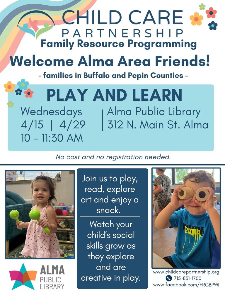A colorful event flyer with a rainbow border at the top, advertising "PLAY AND LEARN" for families in Buffalo and Pepin Counties.  The top of the flyer includes the text "CHILD CARE PARTNERSHIP Family Resource Programming" and "Welcome Alma Area Friends!".  A light blue box in the center contains event details:  Event: Play and Learn  Dates: Wednesdays, 4/15 & 4/29  Time: 10:00 - 11:30 AM  Location: Alma Public Library, 312 N. Main St., Alma  The flyer also includes text stating "No cost and no registration needed," along with a blue section detailing activities like playing, reading, exploring art, and enjoying a snack.  Below this are two photos of children playing: one girl with maracas and a boy with wooden binoculars.  The bottom of the flyer provides contact information:  www.childcarepartnership.org  715-831-1700  www.facebook.com/FRCBPWI  The Alma Public Library logo is also displayed in the lower left corner.