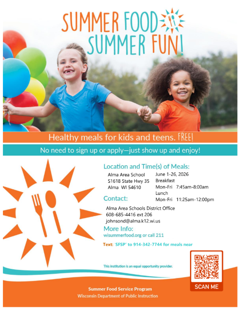 A school meal program flyer for Alma Area Schools provides information about free summer meals. The flyer lists the location as Alma Area School, S1618 State Hwy 35, Alma, Wisconsin 54610. Contact information for the Alma Area Schools District Office is included, with a phone number (608-685-4416 ext. 206) and email address (johnsond@alma.k12.wi.us ).  The flyer encourages families to find nearby meal sites by texting “SFSP” to 914-342-7744.  Meal service dates are June 1 through June 26, 2026. Breakfast is served Monday through Friday from 7:45 a.m. to 8:00 a.m., and lunch is served Monday through Friday from 11:25 a.m. to 12:00 p.m.  The overall purpose of the flyer is to inform families about free summer food availability and how to access it.