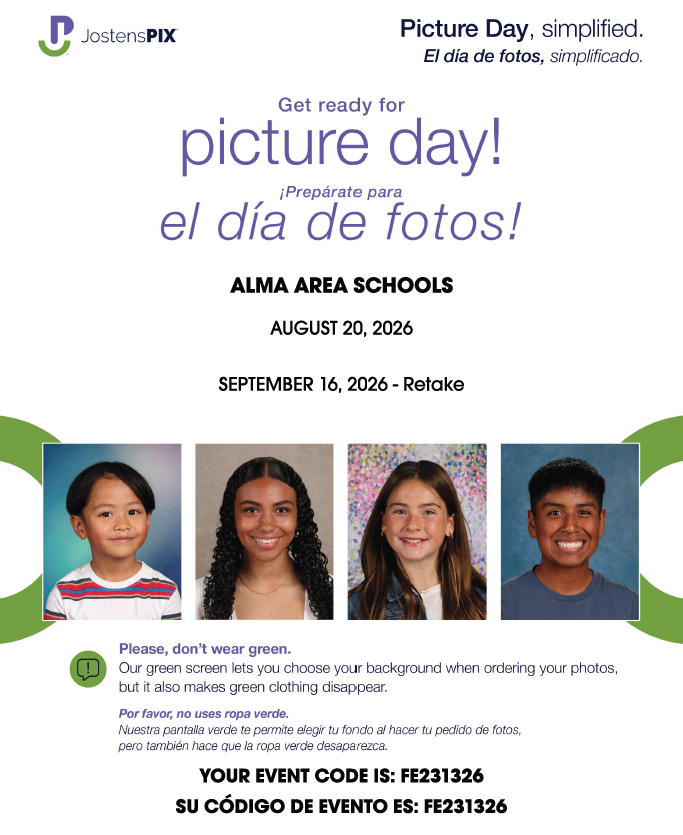 JostensPIX  Picture Day, simplified. El día de fotos, simplificado.  Get ready for picture day! ¡Prepárate para el día de fotos!  ALMA AREA SCHOOLS  AUGUST 20, 2026  SEPTEMBER 16, 2026 – Retake  Please, don't wear green. Our green screen lets you choose your background when ordering your photos, but it also makes green clothing disappear.  Por favor, no uses ropa verde. Nuestra pantalla verde te permite elegir tu fondo al hacer tu pedido de fotos, pero también hace que la ropa verde desaparezca.  YOUR EVENT CODE IS: FE231326  SU CÓDIGO DE EVENTO ES: FE231326