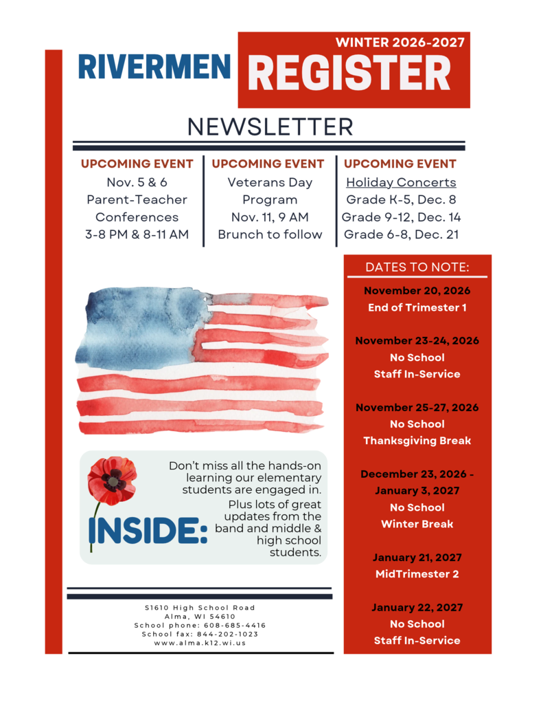 Promotional cover page for the Rivermen Register Newsletter (Winter 2026-2027).   The layout features a clean red, blue, and white theme. Visual elements include a watercolor illustration of the American flag alongside a poppy flower illustration.   Graphic Text Details:Header: Rivermen Register Newsletter - Winter 2026-2027   Upcoming Events:Parent-Teacher Conferences: Nov. 5 (3–8 PM) & Nov. 6 (8–11 AM)   Veterans Day Program: Nov. 11, 9 AM (Brunch to follow)   Holiday Concerts: Grade K–5 (Dec. 8), Grade 9–12 (Dec. 14), Grade 6–8 (Dec. 21)   Dates to Note:Nov. 20, 2026: End of Trimester 1   Nov. 23–24, 2026: No School (Staff In-Service)   Nov. 25–27, 2026: No School (Thanksgiving Break)   Dec. 23, 2026 – Jan. 3, 2027: No School (Winter Break)   Jan. 21, 2027: MidTrimester 2   Jan. 22, 2027: No School (Staff In-Service)   Inside Highlights: Features elementary hands-on learning, band updates, and news from middle/high school students.   Contact Info: S1610 High School Road, Alma, WI 54610 | Phone: 608-685-4416 | Fax: 844-202-1023 | www.alma.k12.wi.us 