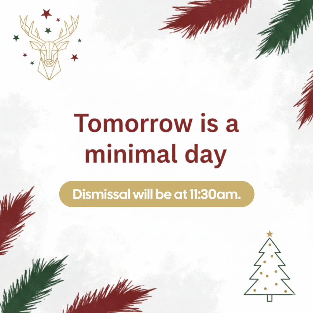 This image shows Christmas images of a tree, a reindeer, and some evergreen boughs, with the text, "Tomorrow is a minimal day.  Dismissal will be at 11:30am."
