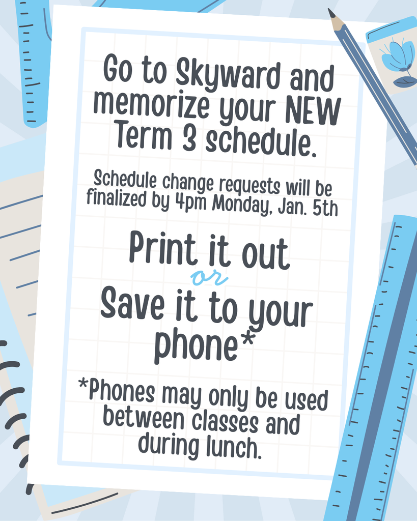 Go to Skyward and memorize your NEW Term 3 schedule. Schedule change requests will be finalized by 4pm Monday, Jan. 5th Print it out Save it to your phone* *Phones may only be used between classes and during lunch.