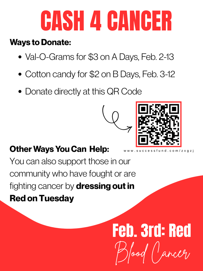 CASH 4 CANCER. Ways to donate: Val-o-grams for $3 on A-days February 2-13, Cotton candy for $2 on B-days February 2-13, Donate directly at this QR code. Other ways you can help: You can also support those in our community who have fought or are fighting cancer by dressing out in RED on TUESDAY. February 3rd = red for blood cancer.