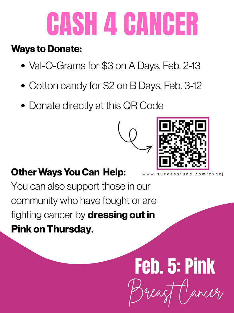CASH 4 CANCER. Ways to donate: Val-o-grams for $3 on A-days February 2-13, Cotton candy for $2 on B-days February 2-13, Donate directly at this QR code. Other ways you can help: You can also support those in our community who have fought or are fighting cancer by dressing out in PINK on THURSDAY. February 5TH = breast cancer.