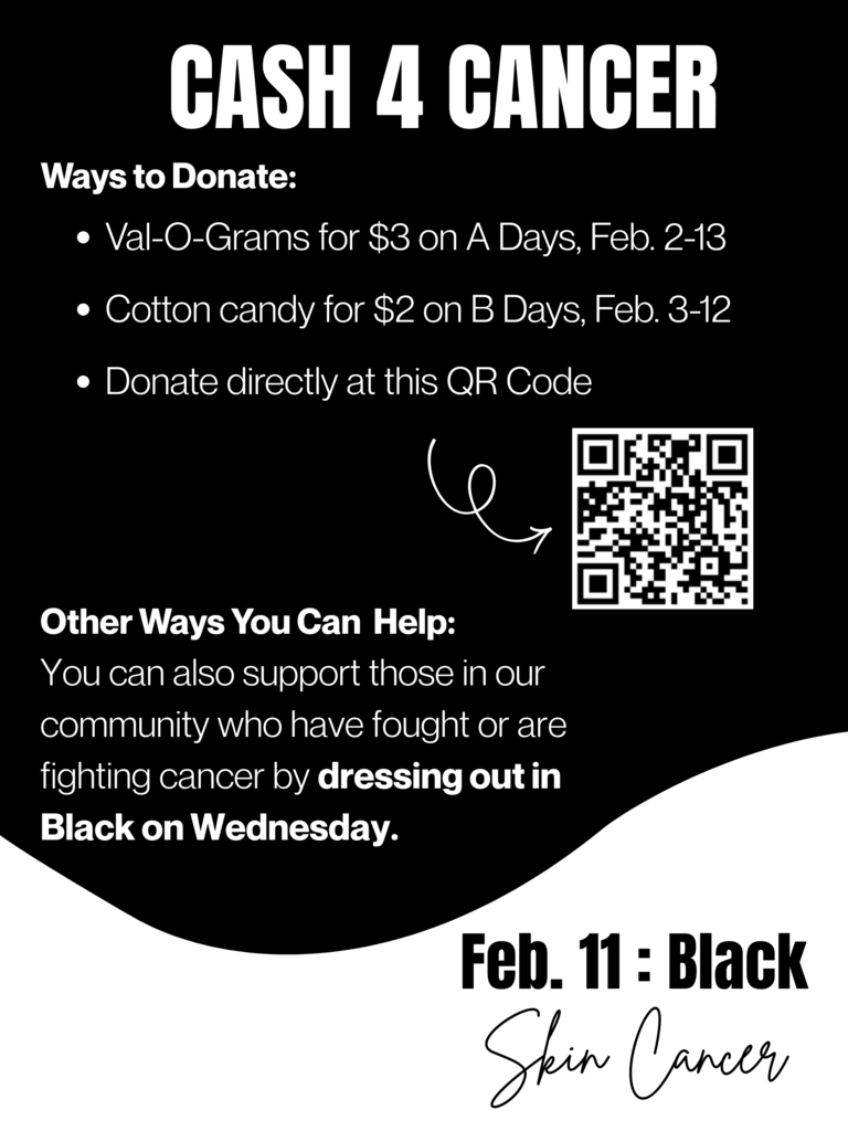 CASH 4 CANCER. Ways to donate: Val-o-grams for $3 on A-days February 2-13, Cotton candy for $2 on B-days February 2-13, Donate directly at this QR code. Other ways you can help: You can also support those in our community who have fought or are fighting cancer by dressing out in BLACK on WEDNESDAY. February 11th = skin cancer.