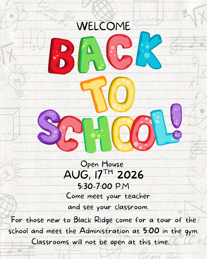 Open house Aug. 17th 5:30-7:00 P.m.  come meet your teacher and see your classroom. For those new to Black Ridge coem for a tour of the school and meet the Administration at 5:00 P.m. in the Gym. 
