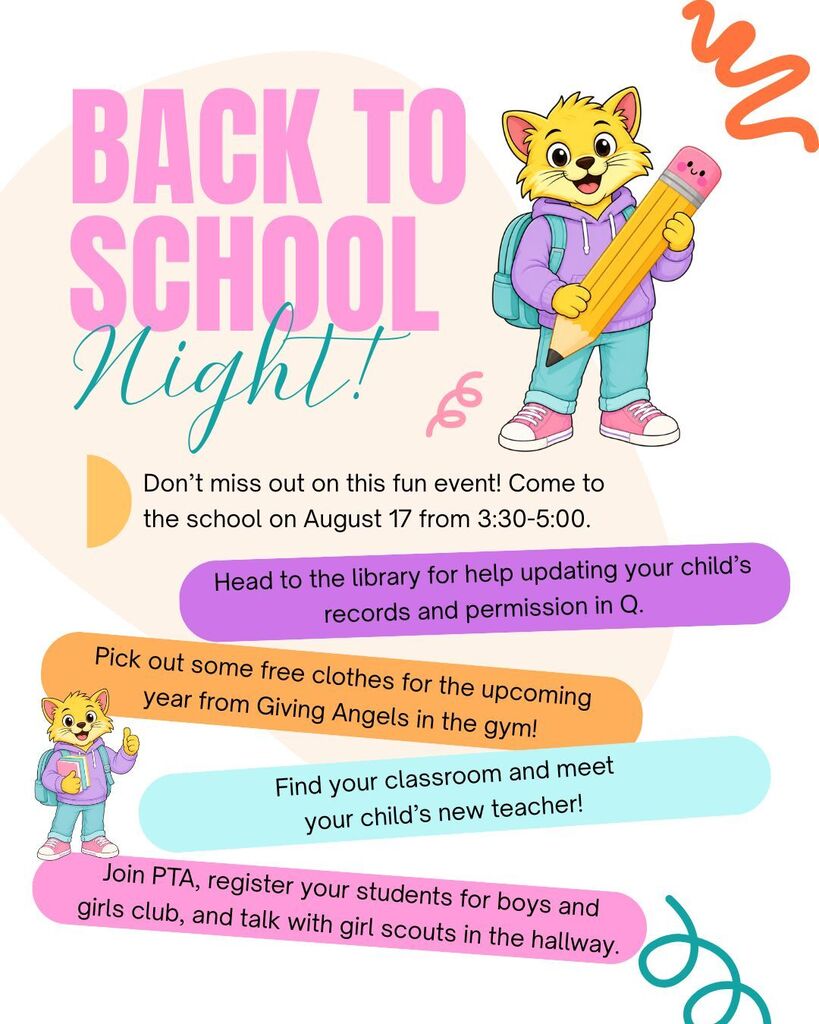 Back to school night! Don't miss out on this fun event! August 17 from 3:30-5. Head to the library for help updating Q. Pick out free clothes in the gym. Find your classroom and meet your teacher. Join pta, register for boys and girls club, and talk to girl scouts.