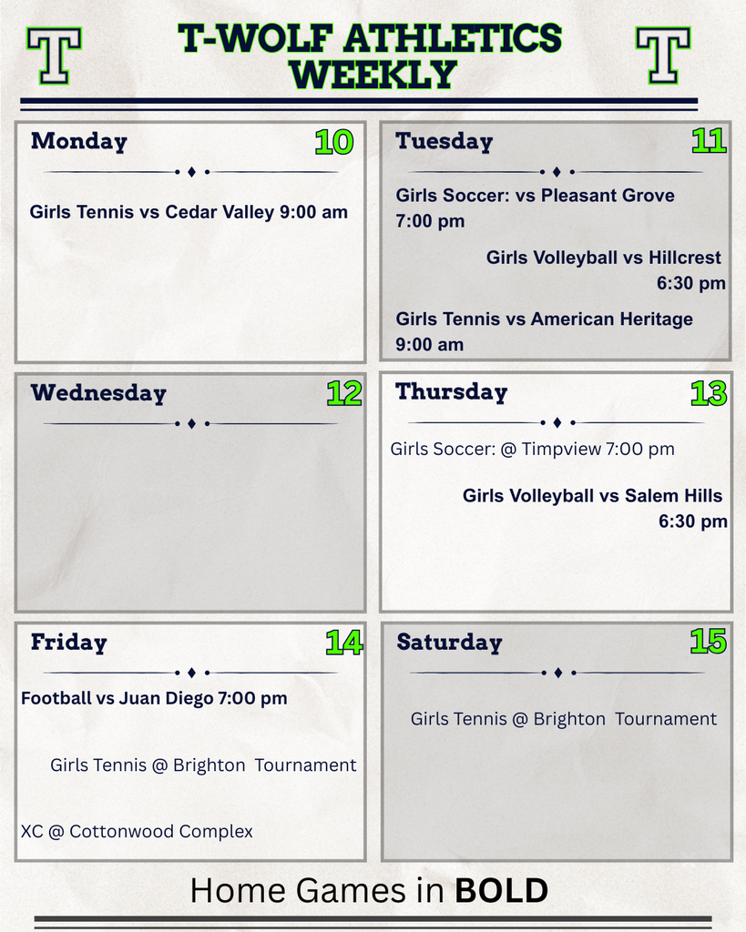 T-Wolf Athletics weekly schedule for August 10–15. Monday: Girls Tennis hosts Cedar Valley at 9:00 a.m. Tuesday: Girls Soccer hosts Pleasant Grove at 7:00 p.m., Girls Volleyball hosts Hillcrest at 6:30 p.m., and Girls Tennis hosts American Heritage at 9:00 a.m. Thursday: Girls Soccer plays at Timpview at 7:00 p.m., and Girls Volleyball hosts Salem Hills at 6:30 p.m. Friday: Football hosts Juan Diego at 7:00 p.m., Girls Tennis competes at the Brighton Tournament, and Cross Country competes at the Cottonwood Complex. Saturday: Girls Tennis continues at the Brighton Tournament. Home events are shown in bold.