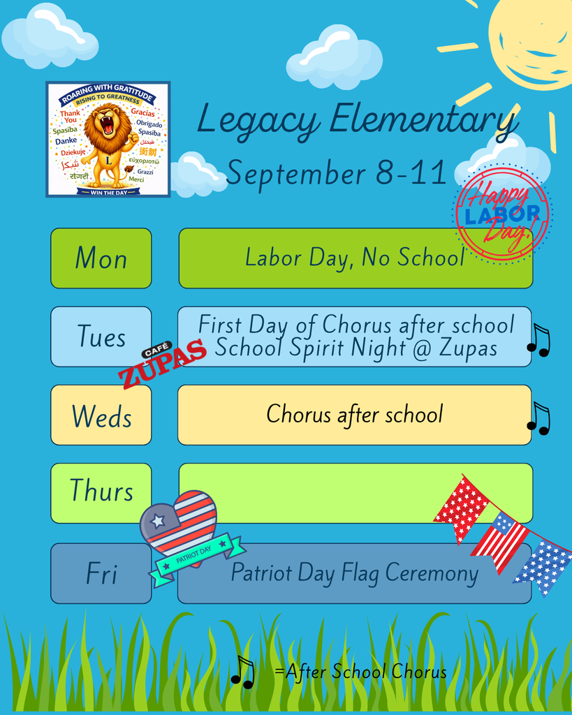 Legacy Weekly Events: Monday- Labor Day, No School. Tuesday- After School Chorus and School Spirit Night @ Cafe Zupas. Wednesday- Chorus after school. Friday- Patriot Day Flag Ceremony