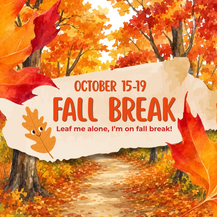 October 15-19 Fall Break! "Leaf me alone, I'm on fall break!" pictured on a path covered in autumn leaves surrounded by colorful autumn trees.