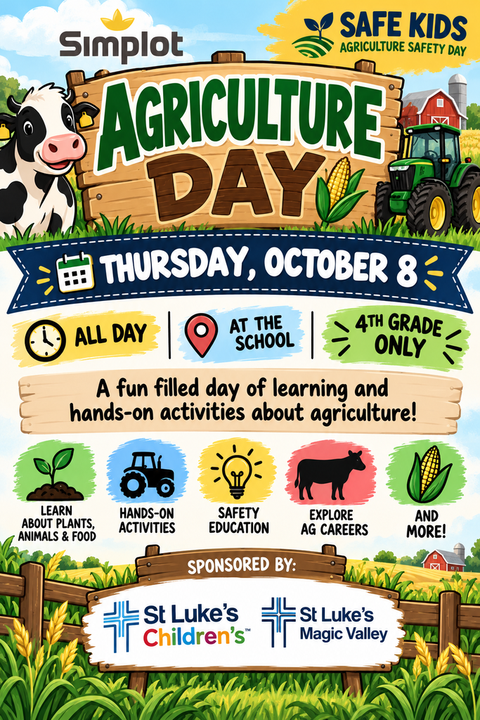 This poster is promoting a special Agriculture Safety Day for 4th-grade students on Thursday, October 8. The event will take place all day at school and will give students a fun, hands-on opportunity to learn more about agriculture and farm safety. Throughout the day, students will participate in engaging activities while learning about plants, animals, food, agricultural equipment, safety, and careers in agriculture. The event is promoted by Simplot and Safe Kids Agriculture Safety Day and sponsored by St. Luke’s Children’s and St. Luke’s Magic Valley. It will be an exciting day filled with learning, exploration, and hands-on experiences designed especially for our fourth graders!