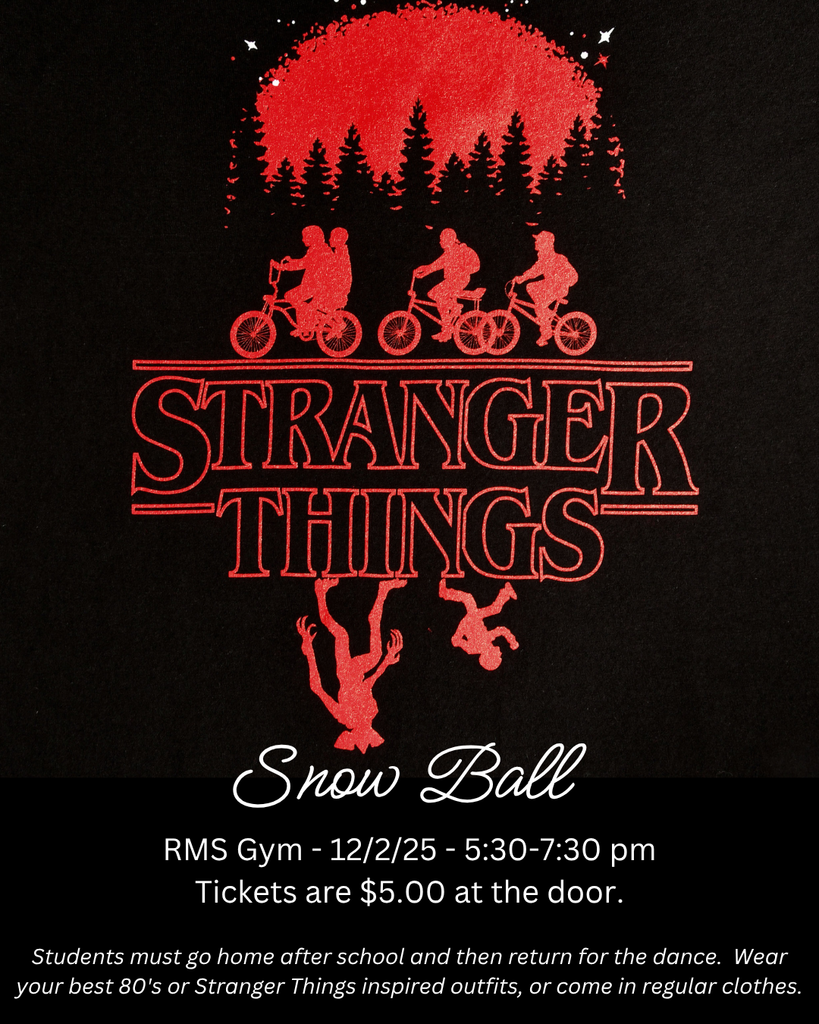 Stranger Things Snow Ball RMS Gym 12/2/25 5:30-7:30 pm Tickets are $5 at the door.  Students must go home after school and then return for the dance.  Wear your best 80's or Stranger Things inspired outfits, or come in regular clothes. PTO will also have snacks and drinks for sale. 