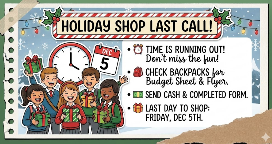 Tomorrow is the final day of our Holiday Shop! If your student has cash and their budget envelope, make sure they bring it in the morning. We will be closing up shop after school tomorrow (Friday, Dec 5th), so this is the last opportunity for students to grab those surprises for friends and family. Thank you for supporting our school!