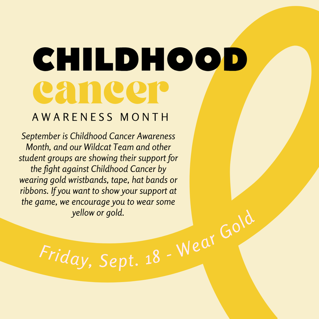 September is Childhood Cancer Awareness Month, and our Wildcat Team and other student groups are showing their support for the fight against Childhood Cancer by wearing gold wristbands, tape, hat bands or ribbons. If you want to show your support at the game, we encourage you to wear some yellow or gold.