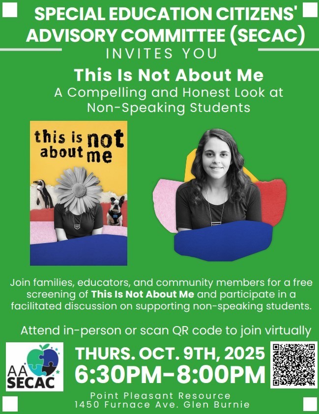 SPECIAL EDUCATION CITIZENS' ADVISORY COMMITTEE (SECAC)  INVITES YOU THURS. OCT. 9TH, 2025  6:30PM-8:00PM Point Pleasant Resource  1450 Furnace Ave. Glen Burnie This Is Not About Me A Compelling and Honest Look at Non-Speaking Students Join families, educators, and community members for a free screening of This Is Not About Me and participate in a facilitated discussion on supporting non-speaking students.  Attend in-person or scan QR code to join virtually THURS. OCT. 9TH, 2025  6:30PM-8:00 Point Pleasant Resource  1450 Furnace Ave. Glen Burnie