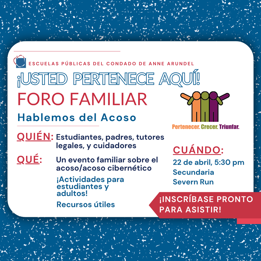 Volante de las Escuelas Públicas del Condado de Anne Arundel que promueve “¡Usted pertenece aquí! Foro familiar: Hablemos del acoso”. El evento está dirigido a estudiantes, padres, tutores legales y cuidadores, y tratará sobre el acoso y el acoso cibernético, con actividades para estudiantes y adultos y recursos útiles. Se llevará a cabo el 22 de abril a las 5:30 pm en la Secundaria Severn Run. El volante incluye un gráfico de tres figuras coloridas con los brazos levantados y el texto “Pertenecer. Crecer. Triunfar.”, además de un llamado a la acción: “¡Inscríbase pronto para asistir!”.