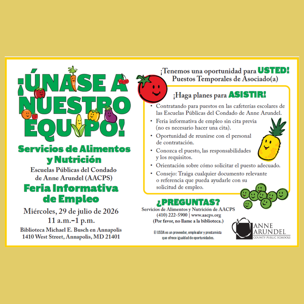 Volante en español que promociona una Feria Informativa de Empleo de Servicios de Alimentos y Nutrición de las Escuelas Públicas del Condado de Anne Arundel (AACPS). En el lado izquierdo aparece el mensaje en letras grandes verdes: "¡ÚNASE A NUESTRO EQUIPO!", acompañado de ilustraciones de frutas y verduras sonrientes. Debajo se muestran el nombre del departamento y el título del evento. Detalles del evento: Miércoles, 29 de julio de 2026 11 a.m.–1 p.m. Biblioteca Michael E. Busch en Annapolis 1410 West Street, Annapolis, MD 21401 En el lado derecho, el volante anuncia: "¡Tenemos una oportunidad para USTED! Puestos Temporales de Asociado(a)" e invita a los asistentes a "¡Haga planes para ASISTIR!". También informa que se están contratando personas para puestos en las cafeterías escolares de las Escuelas Públicas del Condado de Anne Arundel. Los asistentes pueden acudir sin cita previa, reunirse con el personal de contratación, conocer las responsabilidades y los requisitos del puesto, recibir orientación sobre el proceso de solicitud y llevar documentos o referencias que puedan fortalecer su solicitud de empleo. En la parte inferior se incluye la información de contacto de Servicios de Alimentos y Nutrición de AACPS: (410) 222-5900 y www.aacps.org, junto con un aviso que indica: "Por favor, no llame a la biblioteca." El volante también incluye la declaración del USDA sobre igualdad de oportunidades en español y el logotipo de las Escuelas Públicas del Condado de Anne Arundel. Ilustraciones decorativas de frutas y verduras sonrientes, como un tomate, una piña, una zanahoria, pimientos, una berenjena, chícharos, manzanas, naranjas, maíz y cerezas, aparecen en todo el diseño.