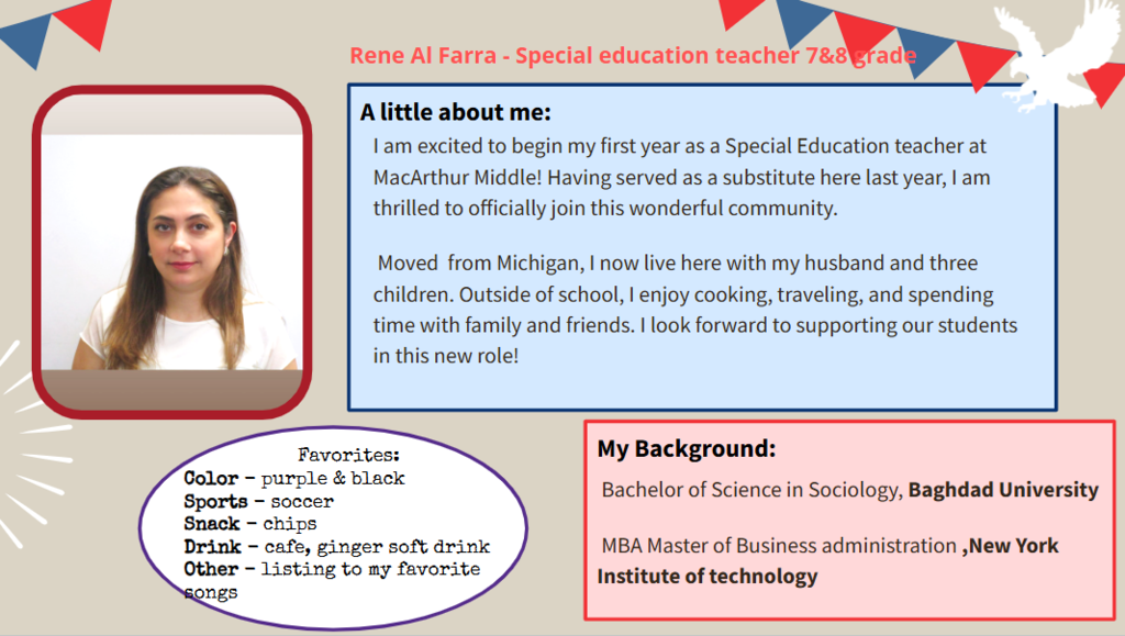 I am excited to begin my first year as a Special Education teacher at MacArthur Middle! Having served as a substitute here last year, I am thrilled to officially join this wonderful community. Moved from Michigan, I now live here with my husband and three children. Outside of school, I enjoy cooking, traveling, and spending time with family and friends. I look forward to supporting our students in this new role!