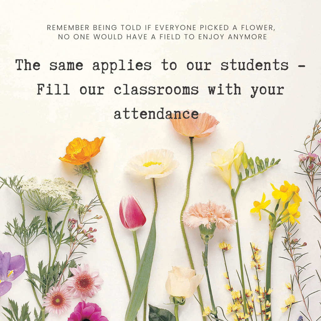 flowers on a off-white background with the statement "remember being told if everyone picked a flower, no one would have a field to enjoy anymore. The same applies to our students - fill our classrooms with your attendance"