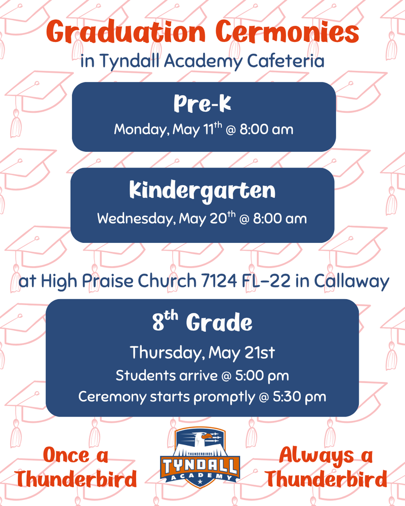 A school flyer with a light background patterned with graduation caps. At the top, bold text reads “Graduation Ceremonies in Tyndall Academy Cafeteria.” The flyer lists three events in large blue boxes. Pre-K graduation is Monday, May 11 at 8:00 AM. Kindergarten graduation is Wednesday, May 20 at 8:00 AM. A separate section notes the 8th grade promotion ceremony will be held at High Praise Church in Callaway. The 8th grade ceremony is Thursday, May 21, with students arriving at 5:00 PM and the ceremony beginning at 5:30 PM. The Tyndall Academy logo is displayed at the bottom, along with the phrase “Once a Thunderbird, Always a Thunderbird.”