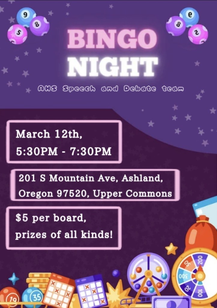 Bingo Night: AHS Speech and Debate Team. March 12th, 5:30 pm - 7:30 pm. 201 S Mountain Ave, Ashland, OR 97520, Upper Commons. $5 per board, prizes of all kinds!