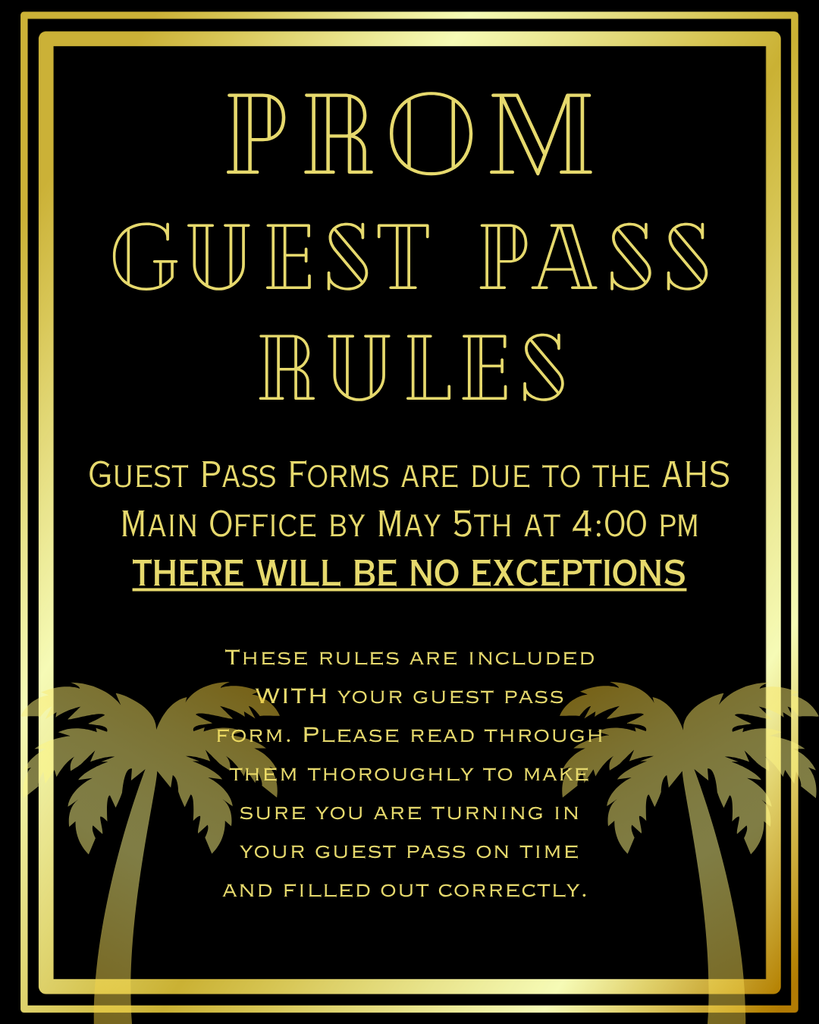 Prom Guest Pass Rules. Guest Pass Forms are due to the AHS Main Office by May 5th at 4:00 pm THERE WILL BE NO EXCEPTIONS. These rules are included WITH your guest pass form. Please read through them thoroughly to make sure you are turning in your guest pass on time and filled out correctly. 