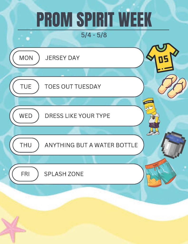 Prom Spirit Week 5/4-5/8. Mon: Jersey Day. Tue: Toes Out Tuesday. Wed: Dress like your type. Thu: Anything but a water bottle. Fri: Splash Zone.