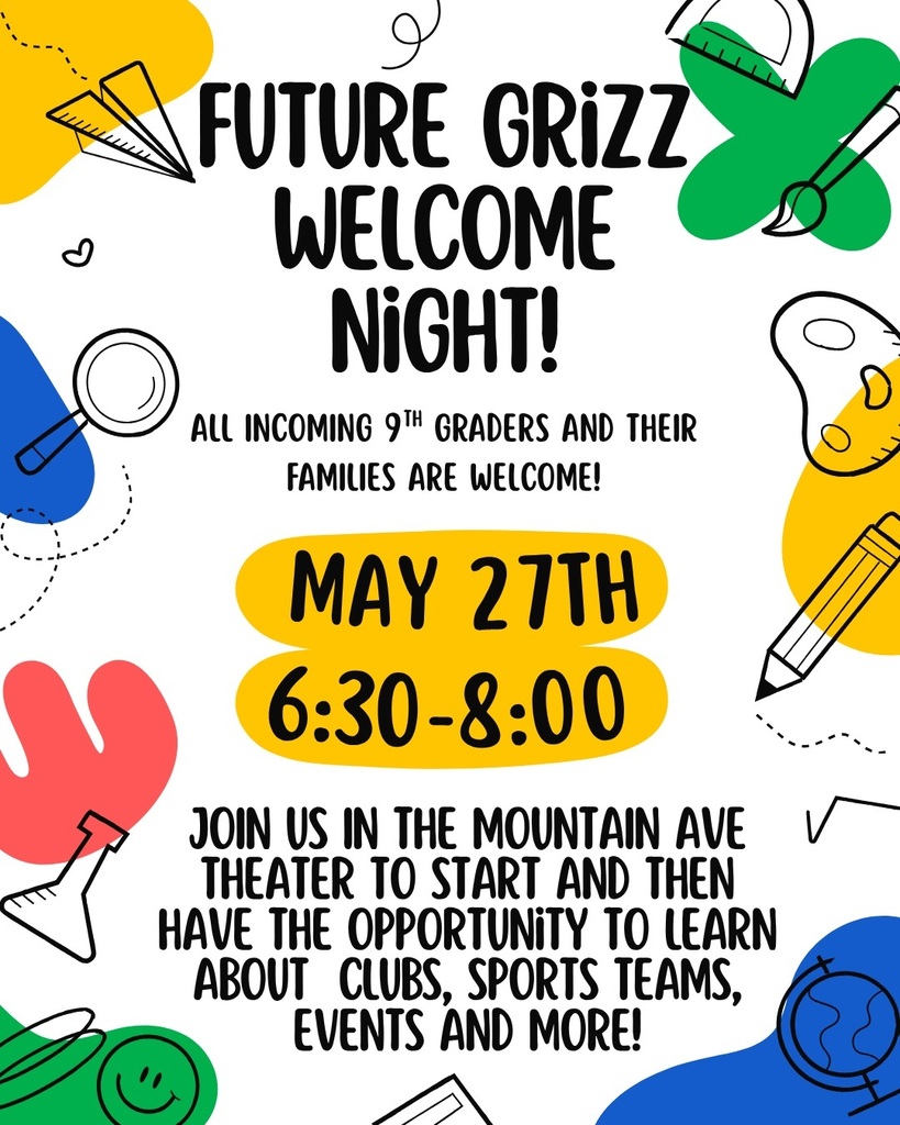 Future Grizz Welcome Night! All incoming 9th graders and their families are welcome! May 27th , 6:30 - 8:00. Join us in the mountain ave theater to start and then have the opportunity to learn about clubs, sports teams, events and more!