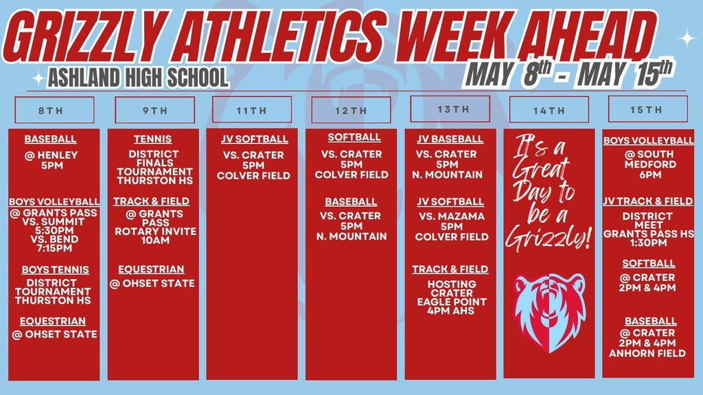 Grizzly Athletics Week Ahead. Ashland High School May 8th-15th.  8th: Baseball @ Henley 5pm. Boys Volleyball @ Grants Pass vs Summit 5:30 pm vs Bend 7:15 pm, Boys Tennis District Tournament Thurston HS, Equestrian @ OHSET State. 9th: Tennis District Finals Tournament Thurston HS, Track & Field @ Grants Pass Rotary Invite 10am, Equestrian @ OHSET State. 11th: JV Softball vs Crater 5 pm Colver Field. 12th: Softball vs Crater 6 pm Colver Field, Baseball vs Crater 6 pm N Mountain. 13th: JV Baseball vs Crater 5 pm N Mountain, JV Softball vs Mazama 5 pm Colver Field, Track & Field HOsting Crater Eagle Point 4 pm AHS. 15th: Boys Volleyball @ South Medford 6 pm, JV Track & Field District Meet Grants Pass HS at 1:30 pm, Softball @ Crater 2 pm & 4 pm, Baseball @ Crater 2 pm & 4 pm Anhorn Field.