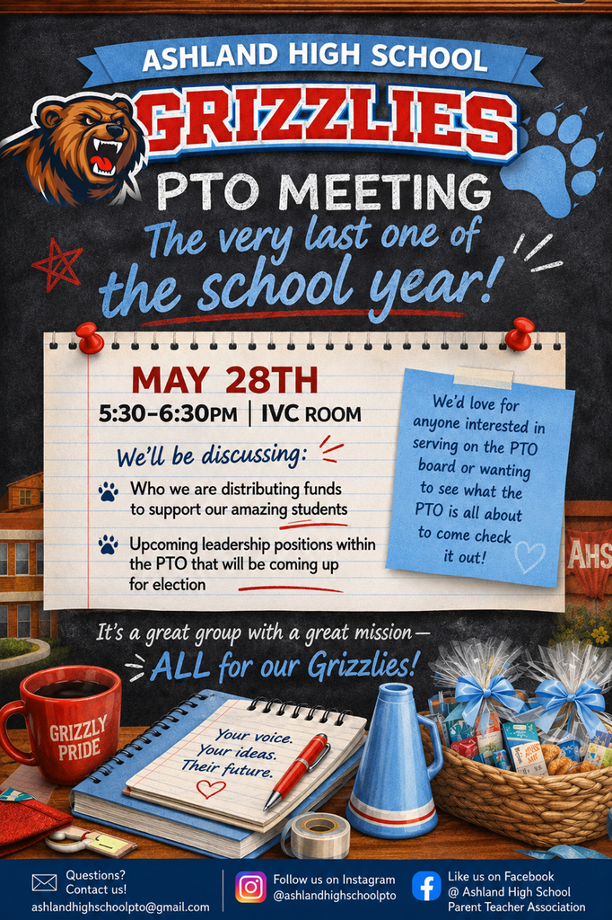 Ashland High School Grizzlies PTO Meeting: The very last one of the school year! May 28th, 5:30-6:30 IVC Room, Well be discussing: Who we are distributing funds to support our amazing students, upcomin gleadership positions within the PTO that will be coming up for election. We'd love for anyone interested in serving on the PTO board or wanting to see what the PTO is all about to come check it out! It's a great group with a great mission - ALL for our grizzlies! Questions? Contact us! ashlandhighschoolpto@gmailc.om. Follow us on instagram @ashlandhighschoolpto. Like us on Facebook @ Ashland High School Parent Teacher Association.