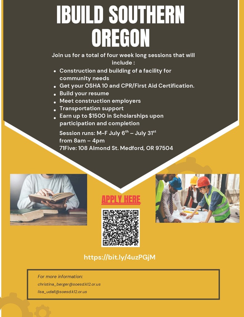 BUILD SOUTHERN OREGON Join us for a total of four week long sessions that will include : Construction and building of a facility for community needs Get your OSHA 10 and CPR/First Aid Certification. Build your resume Meet construction employers Transportation support Earn up to $1500 in Scholarships upon participation and completion Session runs: M-F July 6 – July 31 th st from 8am – 4pm 71Five: 108 Almond St. Medford, OR 97504