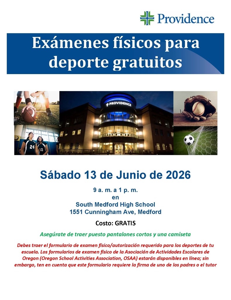 Providence. Examenes fisicos para deporte gratuitos, sabado 13 de junio de 2026. 1 am a 1 pm en South Medford High School 1551 Cunningham Ave, Medford. Costo: GRATIS. Asegurate de traer puesto pantalones cortos y una camiseta. Debes traer el formulario de examen fisico/autorizacion requerido para los deportes de tu ecuela. Los formularios de examen fisico de la asociacion de actividades escolares de oregon (oregon school activities association, OSAA) estaran disponibles en linea; sin embargo, ten en cuenta que este formulario requiere la firma de uno de los padres o el tutor
