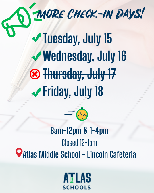 check in days tuesday, july 15, wednesday, july 16 and friday, july 18 from 8-12pm and 1-4pm. Atlas Middle School's Lincoln Cafeteria.