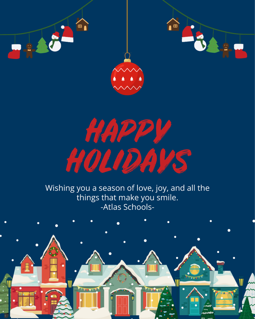 happy holidays. Wishing you a season of love, joy, and all the things that make you smile. - Atlas Schools