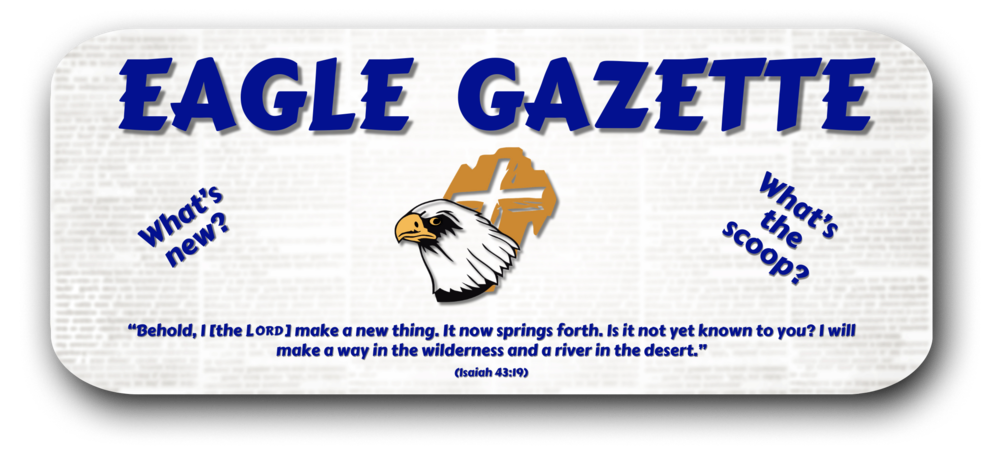 Eagle Gazette; Eagle-Cross Logo; What's New? What's the scoop? “Behold, I [the LORD] make a new thing. It now springs forth. Is it not yet known to you? I will make a way in the wilderness and a river in the desert.” (Isaiah 43:19)