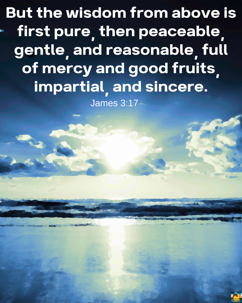 Beach sunrise; But the wisdom from above is first pure, then peaceable, gentle, and reasonable, full of mercy and good fruits, impartial, and sincere. (James 3:17)