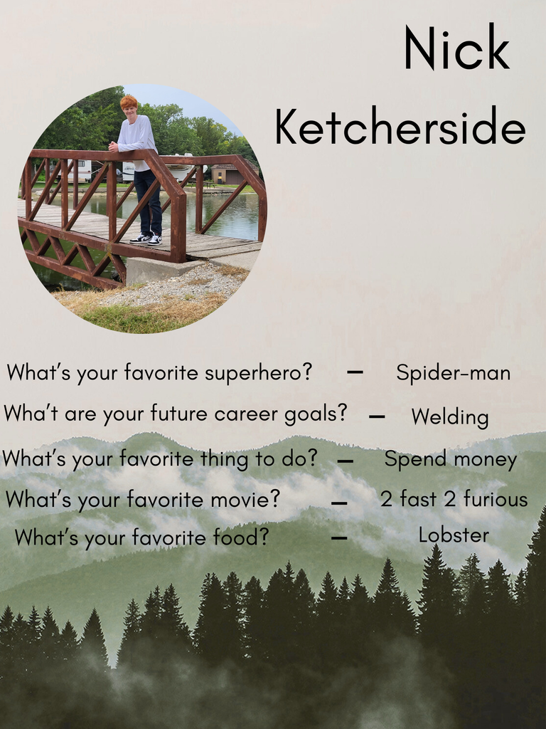 What’s your favorite superhero? Wha’t are your future career goals? What’s your favorite thing to do? What’s your favorite movie? What’s your favorite food? - - - - - Spider-man Welding Spend money 2 fast 2 furious Lobster Nick Ketcherside