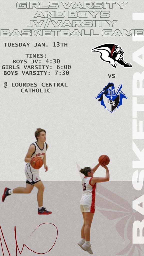 girls varsity and boys jv/varsity basketball game Tuesday jan. 13th times: boys jv: 4:30 girls varsity: 6:00 boys varsity: 7:30 @ Lourdes central catholic
